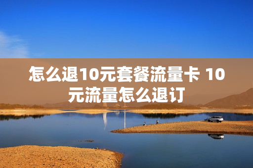 怎么退10元套餐流量卡 10元流量怎么退订