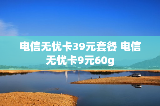 电信无忧卡39元套餐 电信无忧卡9元60g