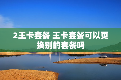 2王卡套餐 王卡套餐可以更换别的套餐吗