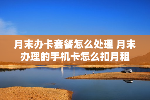 月末办卡套餐怎么处理 月末办理的手机卡怎么扣月租