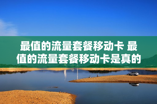 最值的流量套餐移动卡 最值的流量套餐移动卡是真的吗