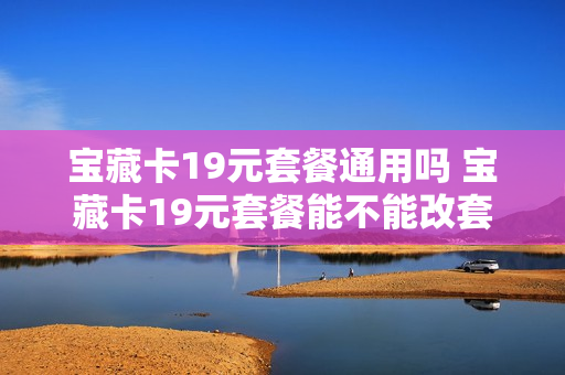 宝藏卡19元套餐通用吗 宝藏卡19元套餐能不能改套餐