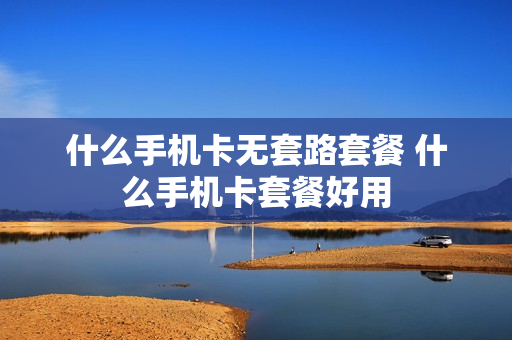 什么手机卡无套路套餐 什么手机卡套餐好用