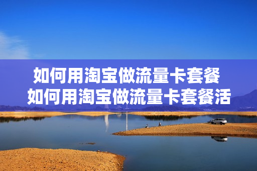 如何用淘宝做流量卡套餐 如何用淘宝做流量卡套餐活动