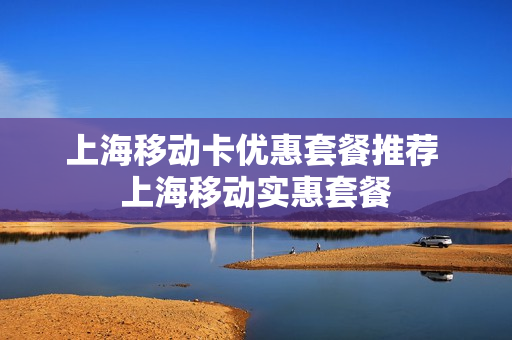 上海移动卡优惠套餐推荐 上海移动实惠套餐