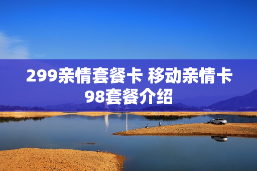 299亲情套餐卡 移动亲情卡98套餐介绍