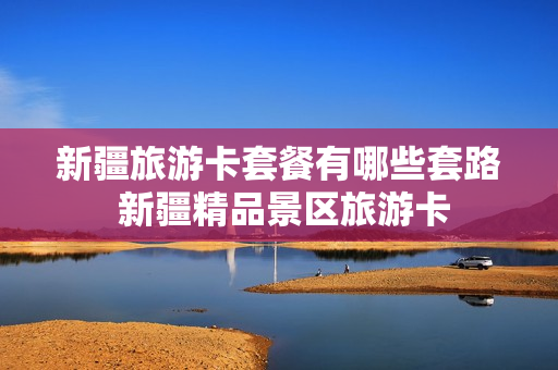 新疆旅游卡套餐有哪些套路 新疆精品景区旅游卡