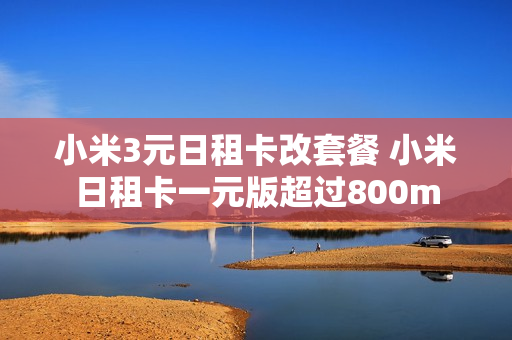 小米3元日租卡改套餐 小米日租卡一元版超过800m