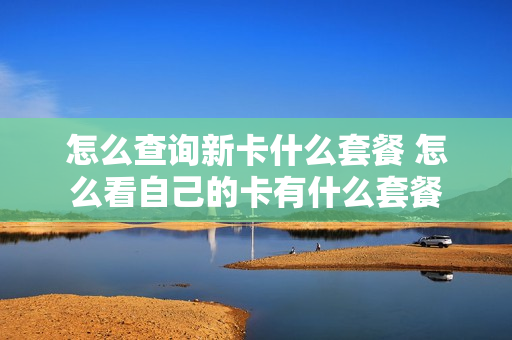 怎么查询新卡什么套餐 怎么看自己的卡有什么套餐