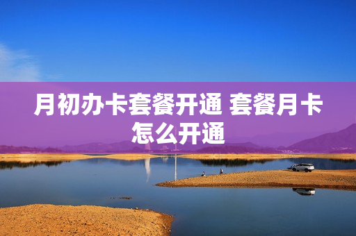 月初办卡套餐开通 套餐月卡怎么开通