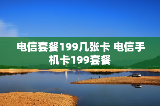 电信套餐199几张卡 电信手机卡199套餐