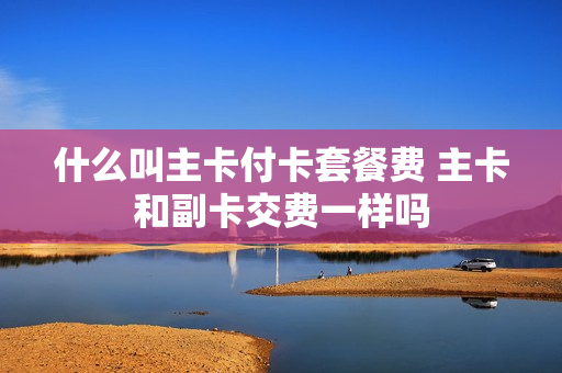 什么叫主卡付卡套餐费 主卡和副卡交费一样吗