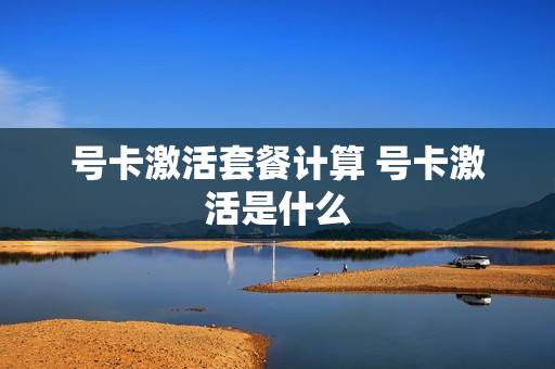 号卡激活套餐计算 号卡激活是什么