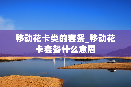 移动花卡类的套餐_移动花卡套餐什么意思