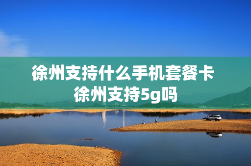 徐州支持什么手机套餐卡 徐州支持5g吗