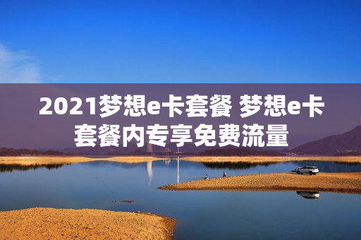 2021梦想e卡套餐 梦想e卡套餐内专享免费流量