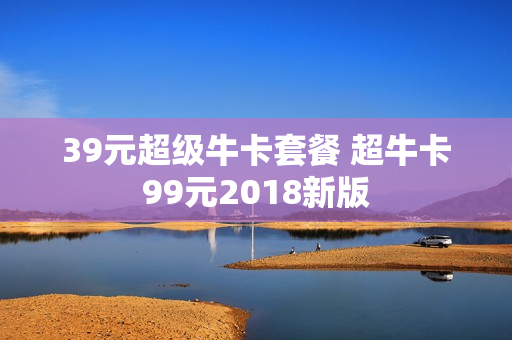 39元超级牛卡套餐 超牛卡99元2018新版