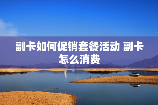 副卡如何促销套餐活动 副卡怎么消费