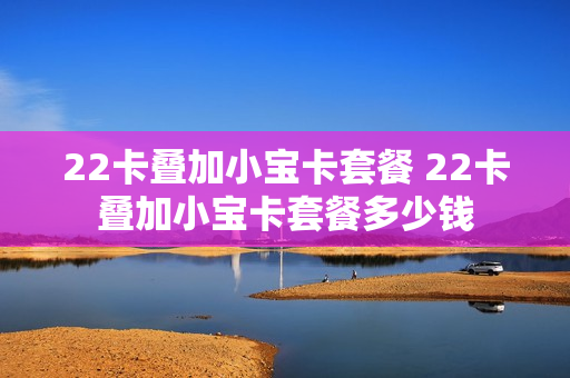 22卡叠加小宝卡套餐 22卡叠加小宝卡套餐多少钱