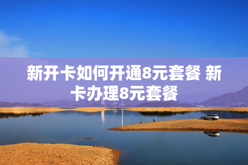 新开卡如何开通8元套餐 新卡办理8元套餐