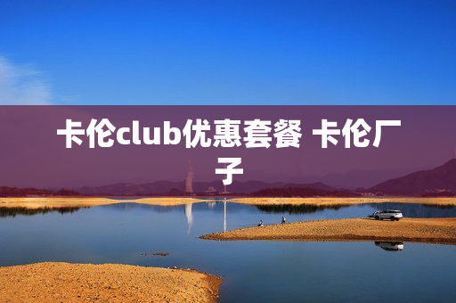 卡伦club优惠套餐 卡伦厂子