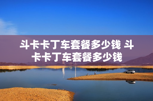斗卡卡丁车套餐多少钱 斗卡卡丁车套餐多少钱