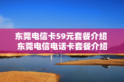 东莞电信卡59元套餐介绍 东莞电信电话卡套餐介绍