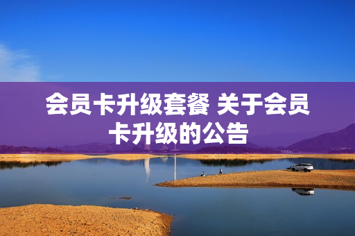 会员卡升级套餐 关于会员卡升级的公告
