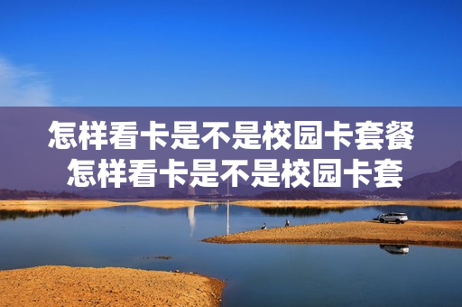 怎样看卡是不是校园卡套餐 怎样看卡是不是校园卡套餐的