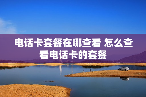 电话卡套餐在哪查看 怎么查看电话卡的套餐