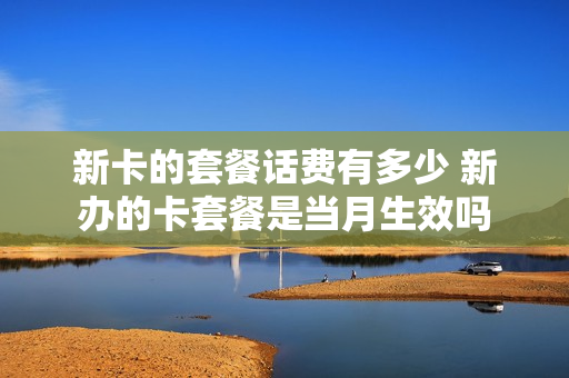 新卡的套餐话费有多少 新办的卡套餐是当月生效吗