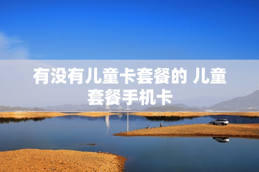 有没有儿童卡套餐的 儿童套餐手机卡