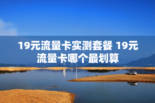 19元流量卡实测套餐 19元流量卡哪个最划算