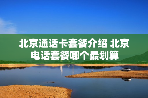 北京通话卡套餐介绍 北京电话套餐哪个最划算