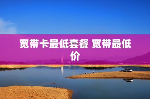 宽带卡最低套餐 宽带最低价