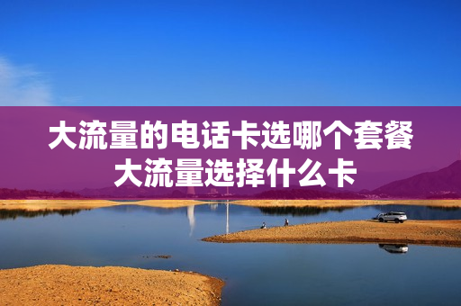 大流量的电话卡选哪个套餐 大流量选择什么卡