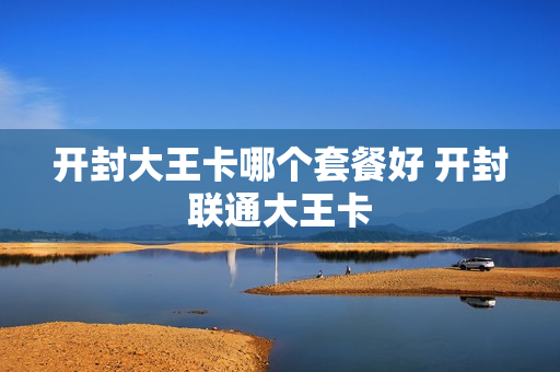 开封大王卡哪个套餐好 开封联通大王卡