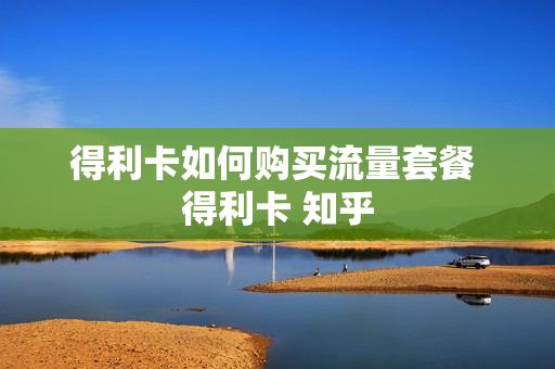 得利卡如何购买流量套餐 得利卡 知乎