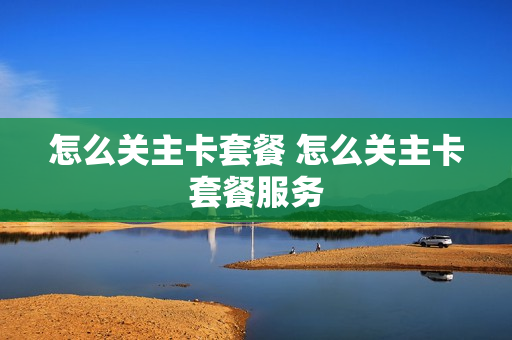 怎么关主卡套餐 怎么关主卡套餐服务