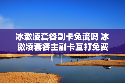 冰激凌套餐副卡免流吗 冰激凌套餐主副卡互打免费