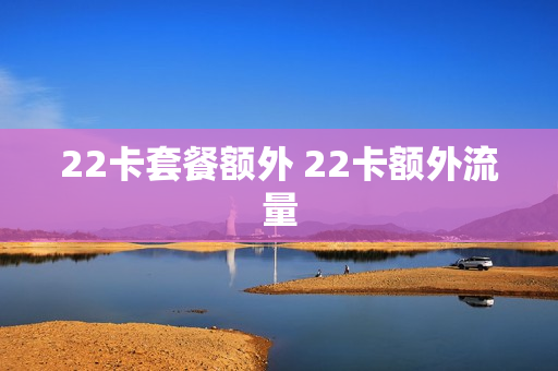 22卡套餐额外 22卡额外流量