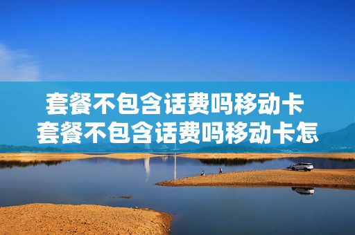 套餐不包含话费吗移动卡 套餐不包含话费吗移动卡怎么办