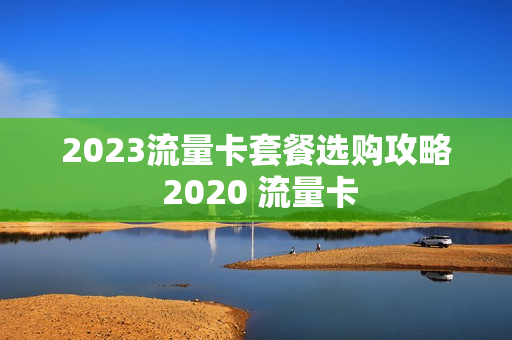 2023流量卡套餐选购攻略 2020 流量卡