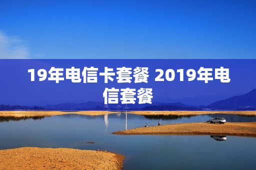 19年电信卡套餐 2019年电信套餐