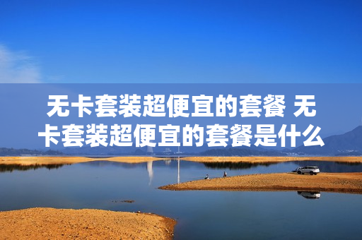 无卡套装超便宜的套餐 无卡套装超便宜的套餐是什么