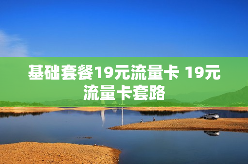 基础套餐19元流量卡 19元流量卡套路