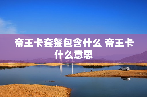 帝王卡套餐包含什么 帝王卡什么意思