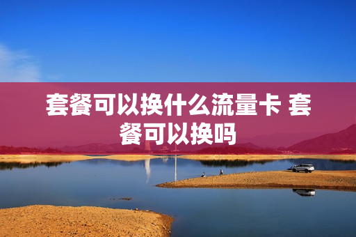 套餐可以换什么流量卡 套餐可以换吗