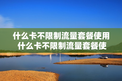 什么卡不限制流量套餐使用 什么卡不限制流量套餐使用时间