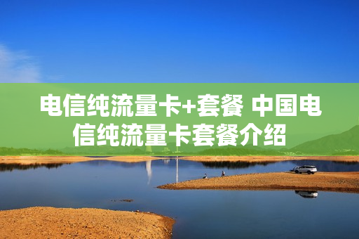 电信纯流量卡+套餐 中国电信纯流量卡套餐介绍